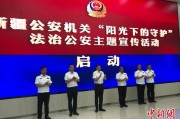 东华摘易新疆公安机关启动“阳光下的守护”法治公安主题宣传活动
